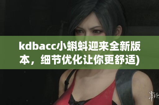 kdbacc小蝌蚪迎来全新版本，细节优化让你更舒适)