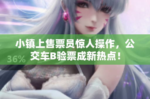 小镇上售票员惊人操作，公交车B验票成新热点！