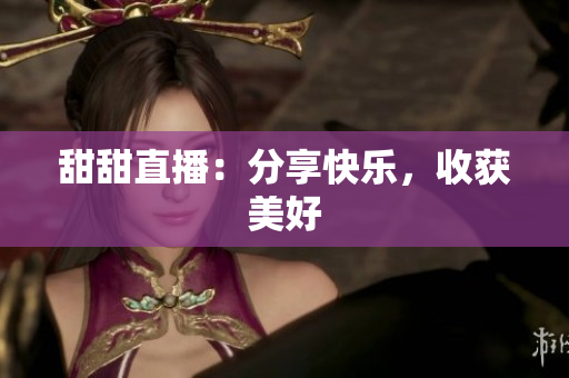 甜甜直播：分享快乐，收获美好