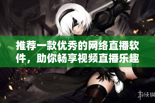 推荐一款优秀的网络直播软件，助你畅享视频直播乐趣！