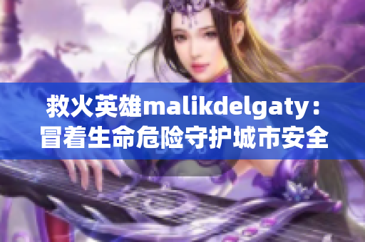 救火英雄malikdelgaty：冒着生命危险守护城市安全
