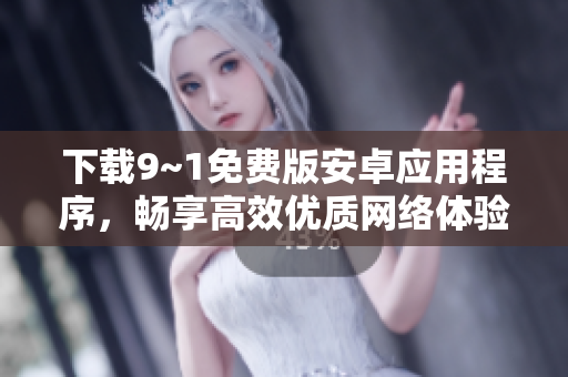 下载9~1免费版安卓应用程序，畅享高效优质网络体验