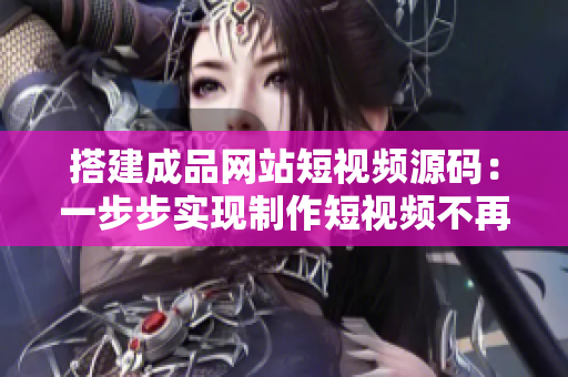 搭建成品网站短视频源码：一步步实现制作短视频不再难