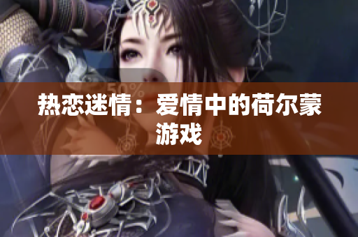 热恋迷情：爱情中的荷尔蒙游戏
