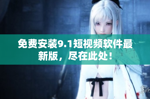 免费安装9.1短视频软件最新版，尽在此处！