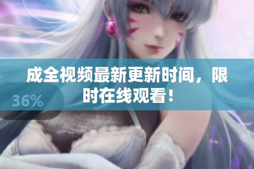 成全视频最新更新时间，限时在线观看！
