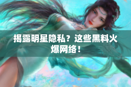 揭露明星隐私？这些黑料火爆网络！