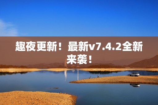 趣夜更新！最新v7.4.2全新来袭！