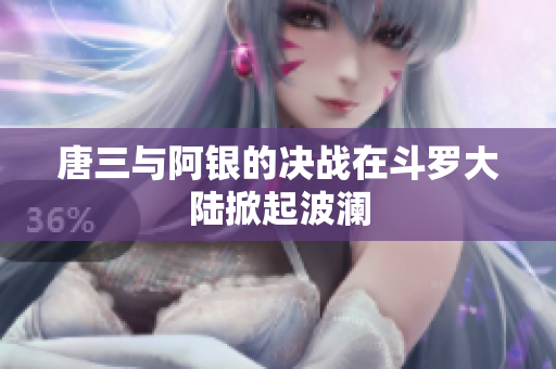 唐三与阿银的决战在斗罗大陆掀起波澜