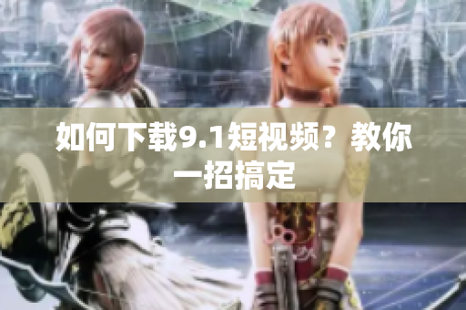 如何下载9.1短视频？教你一招搞定
