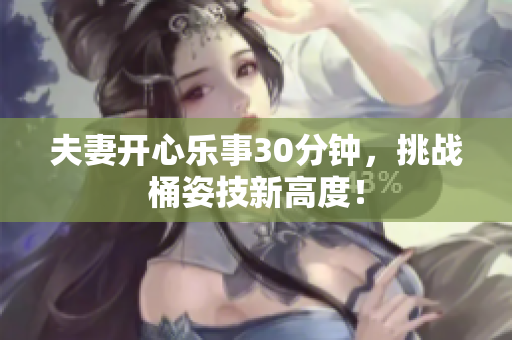 夫妻开心乐事30分钟，挑战桶姿技新高度！