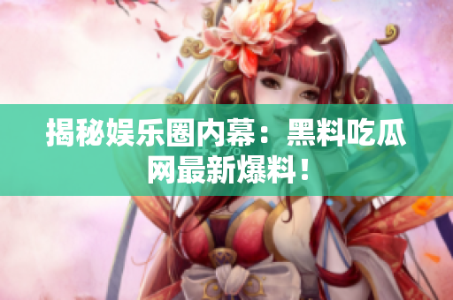 揭秘娱乐圈内幕：黑料吃瓜网最新爆料！