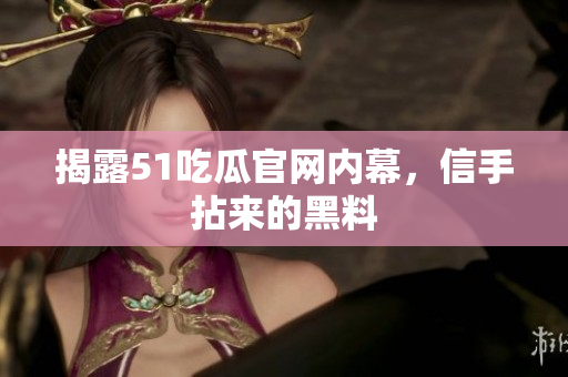 揭露51吃瓜官网内幕，信手拈来的黑料