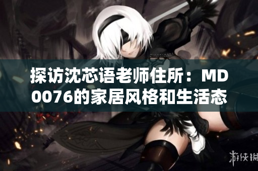 探访沈芯语老师住所：MD0076的家居风格和生活态度