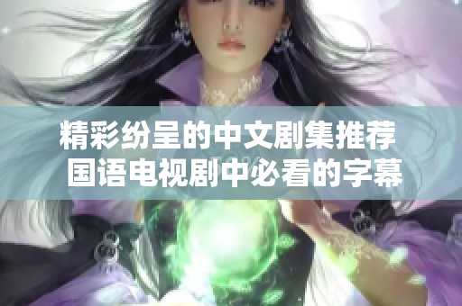 精彩纷呈的中文剧集推荐  国语电视剧中必看的字幕好剧