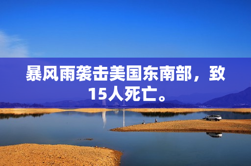 暴风雨袭击美国东南部，致15人死亡。