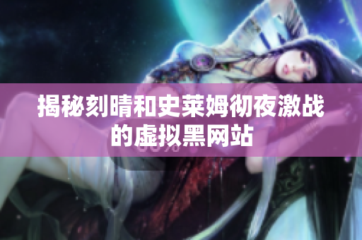 揭秘刻晴和史莱姆彻夜激战的虚拟黑网站