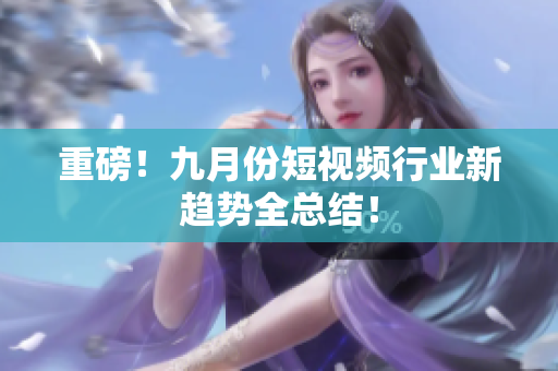 重磅！九月份短视频行业新趋势全总结！