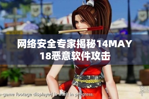 网络安全专家揭秘14MAY18恶意软件攻击