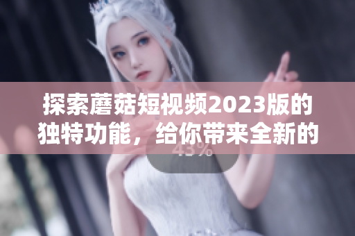 探索蘑菇短视频2023版的独特功能，给你带来全新的观看体验！