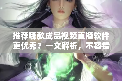 推荐哪款成品视频直播软件更优秀？一文解析，不容错过！