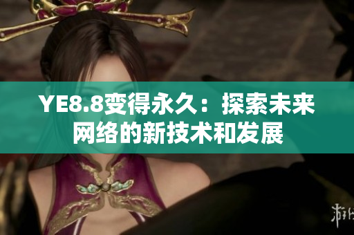 YE8.8变得永久：探索未来网络的新技术和发展