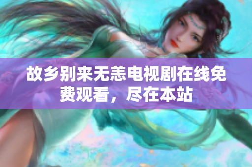 故乡别来无恙电视剧在线免费观看，尽在本站