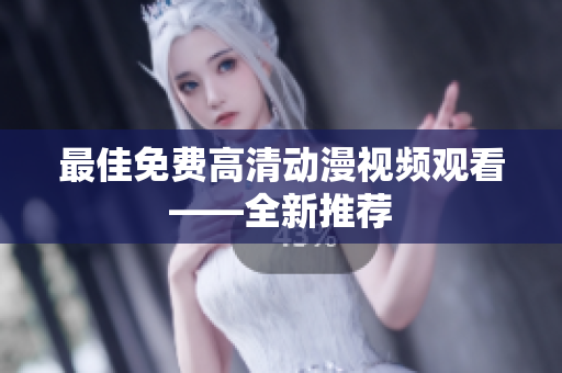 最佳免费高清动漫视频观看——全新推荐