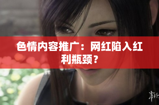 色情内容推广：网红陷入红利瓶颈？