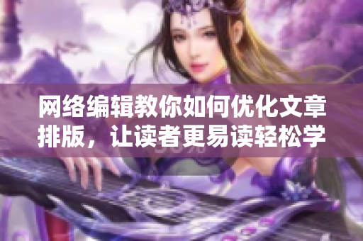 网络编辑教你如何优化文章排版，让读者更易读轻松学会排版技巧，让文章易读流畅