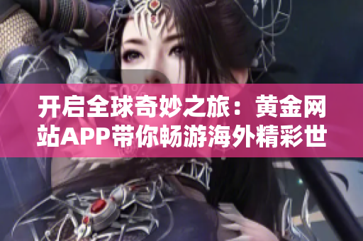 开启全球奇妙之旅：黄金网站APP带你畅游海外精彩世界