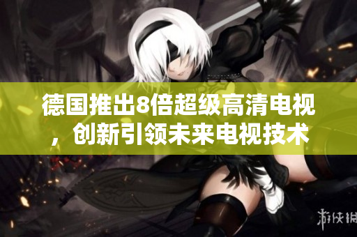 德国推出8倍超级高清电视，创新引领未来电视技术