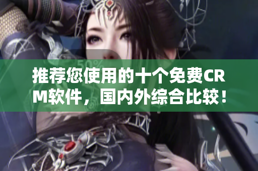 推荐您使用的十个免费CRM软件，国内外综合比较！