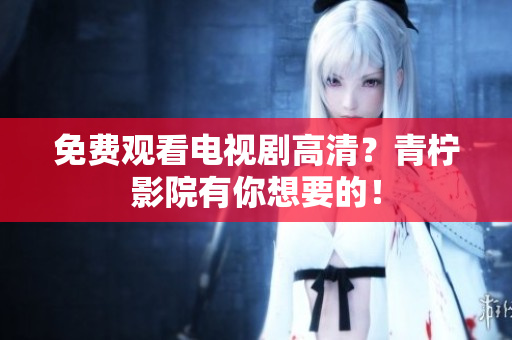 免费观看电视剧高清？青柠影院有你想要的！