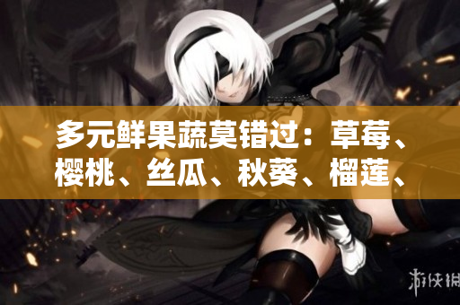 多元鲜果蔬莫错过：草莓、樱桃、丝瓜、秋葵、榴莲、黄瓜一网打尽