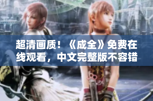 超清画质！《成全》免费在线观看，中文完整版不容错过！