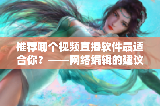 推荐哪个视频直播软件最适合你？——网络编辑的建议