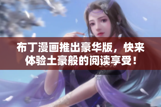 布丁漫画推出豪华版，快来体验土豪般的阅读享受！
