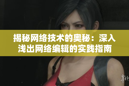揭秘网络技术的奥秘：深入浅出网络编辑的实践指南