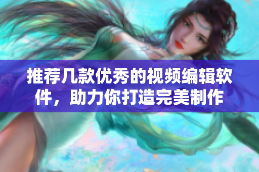 推荐几款优秀的视频编辑软件，助力你打造完美制作