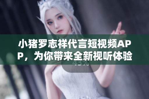 小猪罗志祥代言短视频APP，为你带来全新视听体验