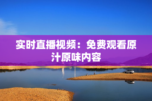 实时直播视频：免费观看原汁原味内容