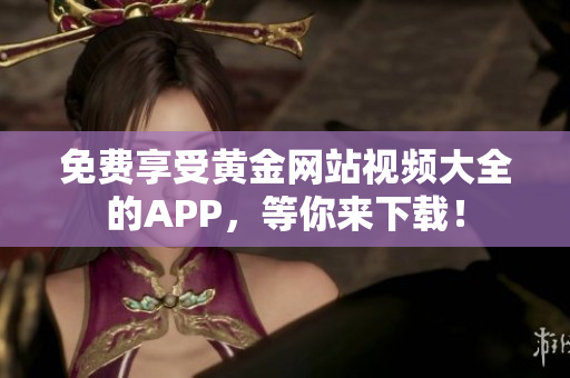 免费享受黄金网站视频大全的APP，等你来下载！