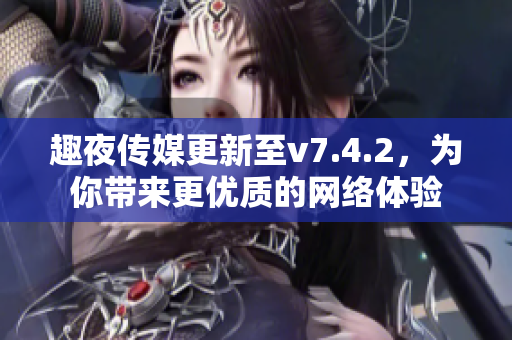 趣夜传媒更新至v7.4.2，为你带来更优质的网络体验