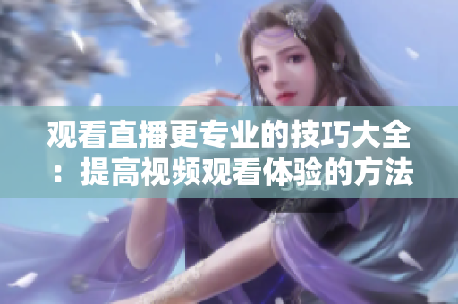 观看直播更专业的技巧大全：提高视频观看体验的方法.