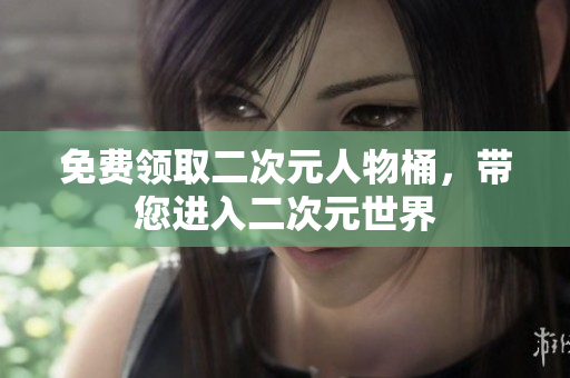 免费领取二次元人物桶，带您进入二次元世界