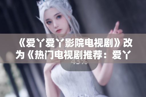 《爱丫爱丫影院电视剧》改为《热门电视剧推荐：爱丫爱丫影院》