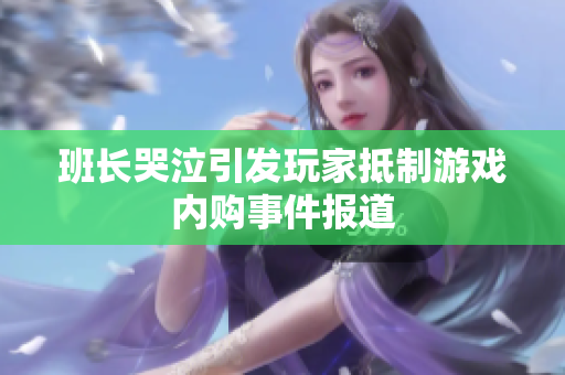 班长哭泣引发玩家抵制游戏内购事件报道