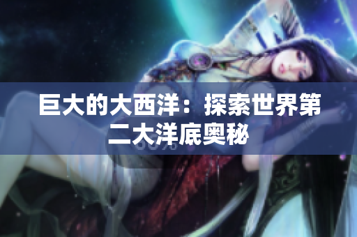 巨大的大西洋：探索世界第二大洋底奥秘