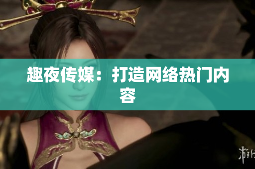趣夜传媒：打造网络热门内容